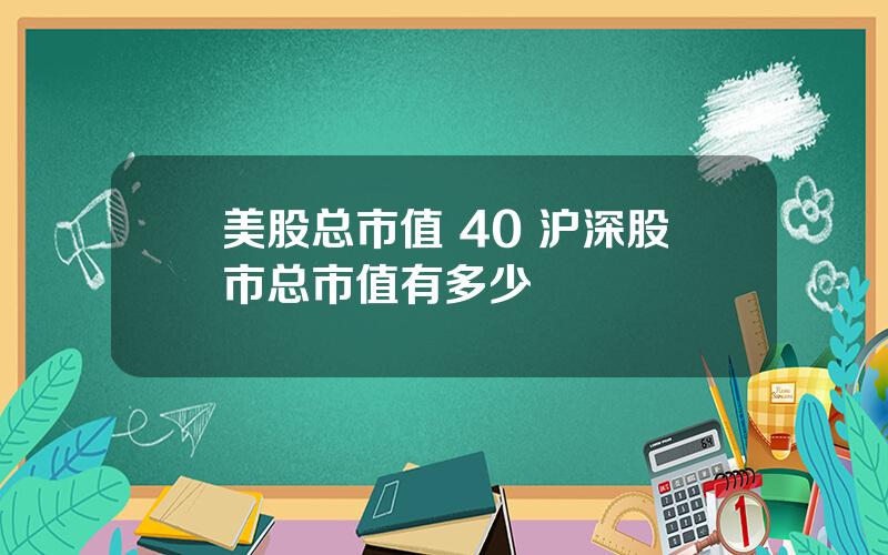 美股总市值 40 沪深股市总市值有多少